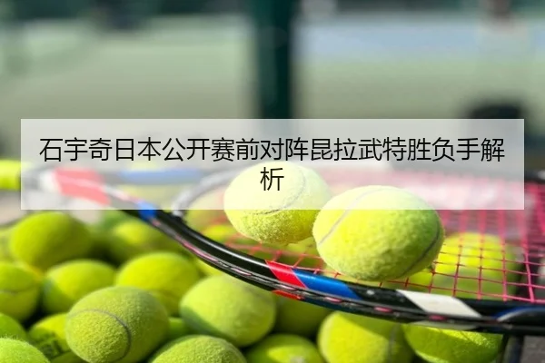 石宇奇日本公开赛前对阵昆拉武特胜负手解析