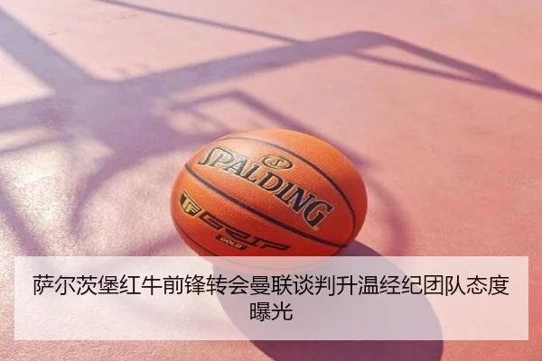 萨尔茨堡红牛前锋转会曼联谈判升温经纪团队态度曝光