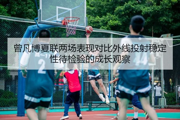 曾凡博夏联两场表现对比外线投射稳定性待检验的成长观察
