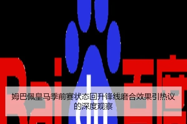 姆巴佩皇马季前赛状态回升锋线磨合效果引热议的深度观察