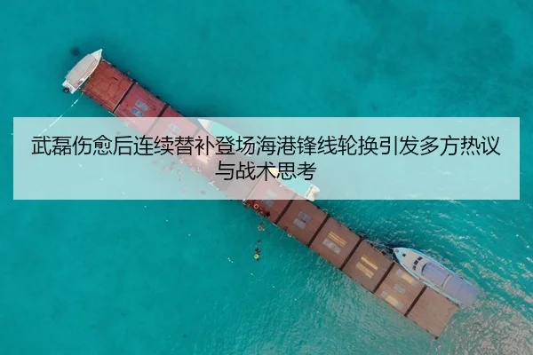 武磊伤愈后连续替补登场海港锋线轮换引发多方热议与战术思考