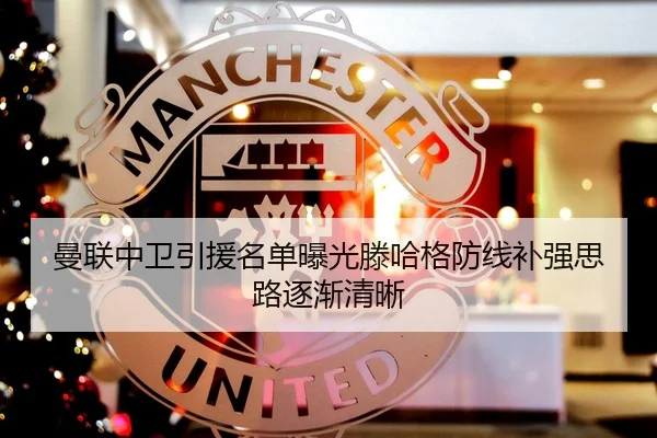 曼联中卫引援名单曝光滕哈格防线补强思路逐渐清晰