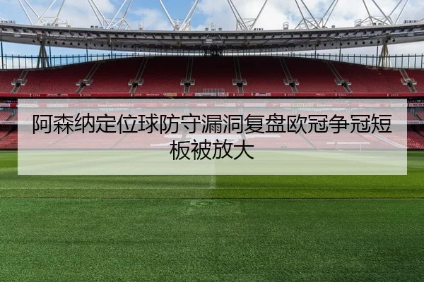 阿森纳定位球防守漏洞复盘欧冠争冠短板被放大
