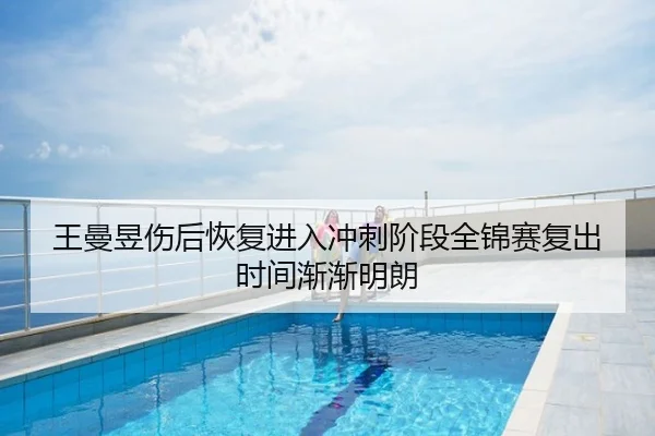 王曼昱伤后恢复进入冲刺阶段全锦赛复出时间渐渐明朗