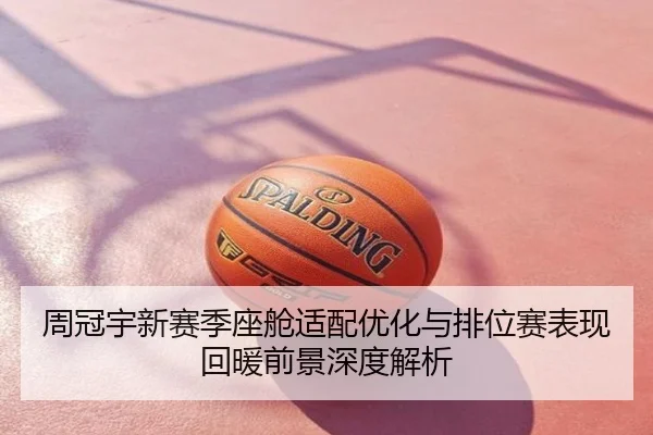 周冠宇新赛季座舱适配优化与排位赛表现回暖前景深度解析